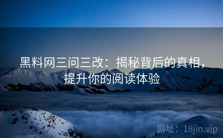 黑料网三问三改:揭秘背后的真相,提升你的阅读体验 黑料网三问三改:揭秘背后的真相,提升你的阅读体验