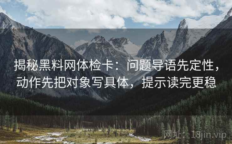 揭秘黑料网体检卡:问题导语先定性,动作先把对象写具体,提示读完更稳 揭秘黑料网体检卡:问题导语先定性,动作先把对象写具体,提示读完更稳