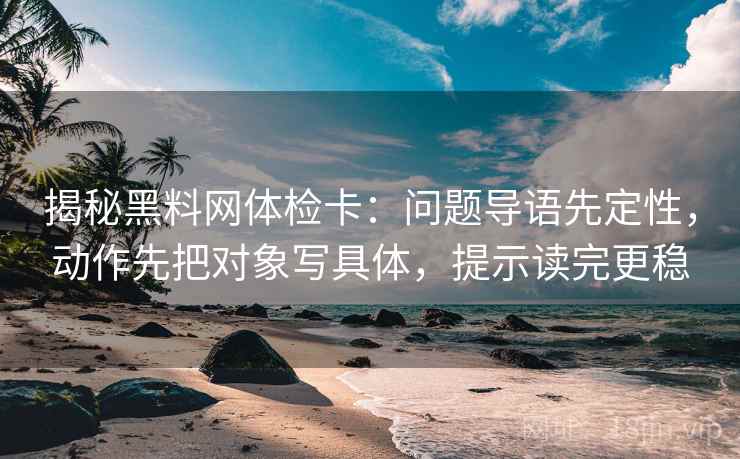 揭秘黑料网体检卡：问题导语先定性，动作先把对象写具体，提示读完更稳