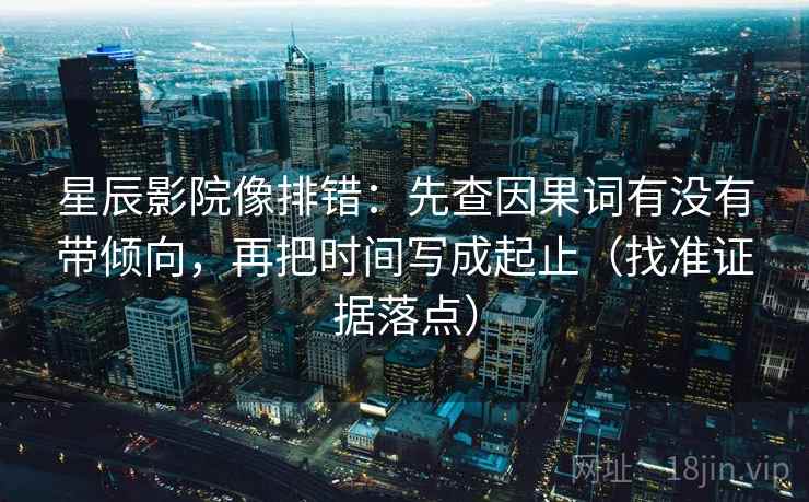 星辰影院像排错：先查因果词有没有带倾向，再把时间写成起止（找准证据落点）