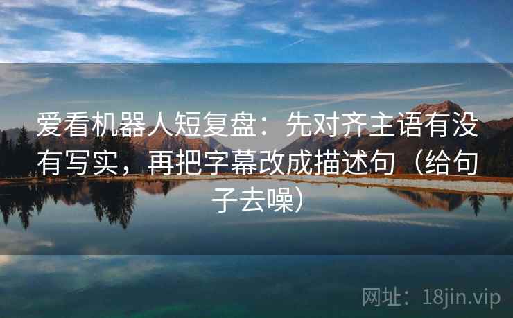 爱看机器人短复盘:先对齐主语有没有写实,再把字幕改成描述句(给句子去噪) 爱看机器人短复盘:先对齐主语有没有写实,再把字幕改成描述句(给句子去噪)