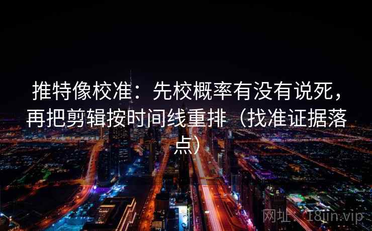 推特像校准:先校概率有没有说死,再把剪辑按时间线重排(找准证据落点) 推特像校准:先校概率有没有说死,再把剪辑按时间线重排(找准证据落点)