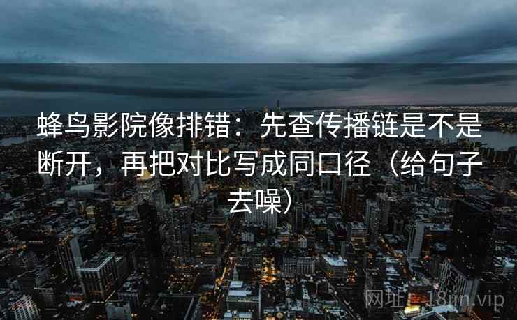 蜂鸟影院像排错:先查传播链是不是断开,再把对比写成同口径(给句子去噪) 蜂鸟影院像排错:先查传播链是不是断开,再把对比写成同口径(给句子去噪)