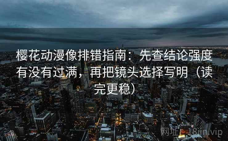 樱花动漫像排错指南:先查结论强度有没有过满,再把镜头选择写明(读完更稳) 樱花动漫像排错指南:先查结论强度有没有过满,再把镜头选择写明(读完更稳)