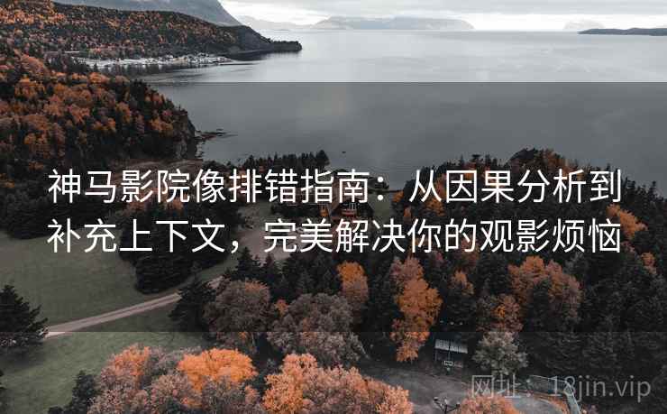 神马影院像排错指南:从因果分析到补充上下文,完美解决你的观影烦恼 神马影院像排错指南:从因果分析到补充上下文,完美解决你的观影烦恼