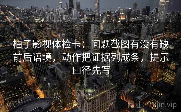 柚子影视体检卡:问题截图有没有缺前后语境,动作把证据列成条,提示口径先写 柚子影视体检卡:问题截图有没有缺前后语境,动作把证据列成条,提示口径先写