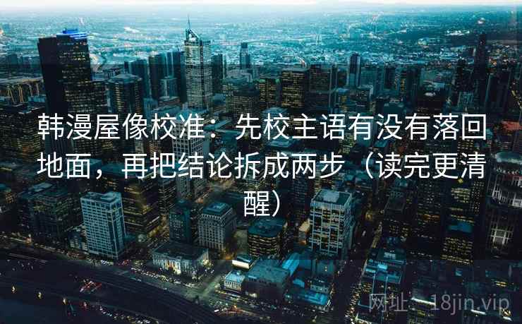 韩漫屋像校准:先校主语有没有落回地面,再把结论拆成两步(读完更清醒) 韩漫屋像校准:先校主语有没有落回地面,再把结论拆成两步(读完更清醒)