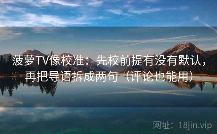菠萝TV像校准:先校前提有没有默认,再把导语拆成两句(评论也能用) 菠萝TV像校准:先校前提有没有默认,再把导语拆成两句(评论也能用)