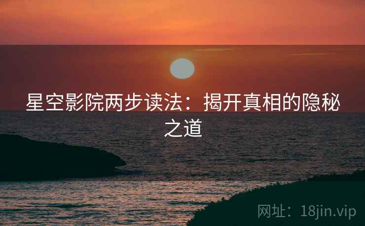 星空影院两步读法:揭开真相的隐秘之道 星空影院两步读法:揭开真相的隐秘之道
