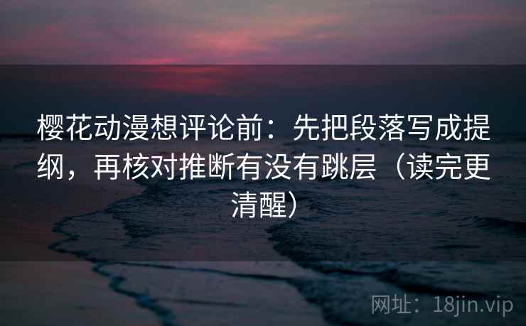 樱花动漫想评论前:先把段落写成提纲,再核对推断有没有跳层(读完更清醒) 樱花动漫想评论前:先把段落写成提纲,再核对推断有没有跳层(读完更清醒)