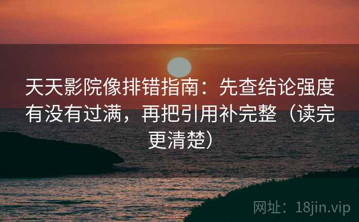 天天影院像排错指南：先查结论强度有没有过满，再把引用补完整（读完更清楚）