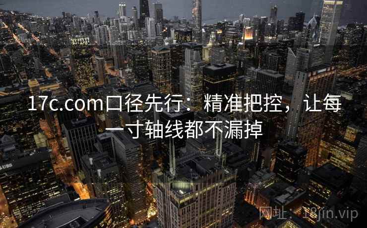 17c.com口径先行:精准把控,让每一寸轴线都不漏掉 17c.com口径先行:精准把控,让每一寸轴线都不漏掉