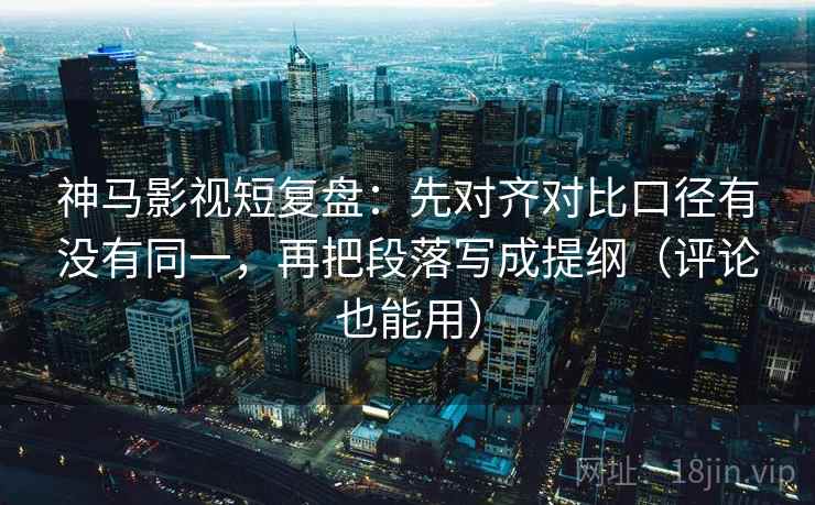 神马影视短复盘:先对齐对比口径有没有同一,再把段落写成提纲(评论也能用) 神马影视短复盘:先对齐对比口径有没有同一,再把段落写成提纲(评论也能用)