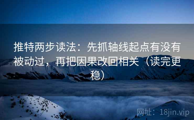 推特两步读法:先抓轴线起点有没有被动过,再把因果改回相关(读完更稳) 推特两步读法:先抓轴线起点有没有被动过,再把因果改回相关(读完更稳)