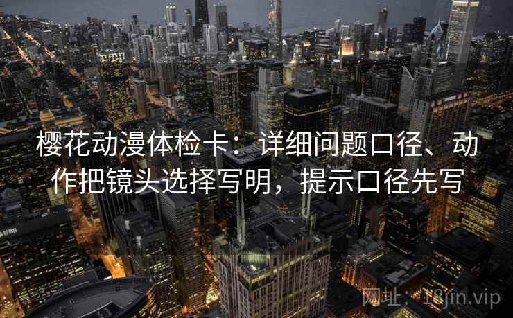 樱花动漫体检卡:详细问题口径、动作把镜头选择写明,提示口径先写 樱花动漫体检卡:详细问题口径、动作把镜头选择写明,提示口径先写