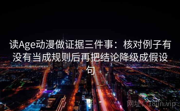 读Age动漫做证据三件事:核对例子有没有当成规则后再把结论降级成假设句 读Age动漫做证据三件事:核对例子有没有当成规则后再把结论降级成假设句