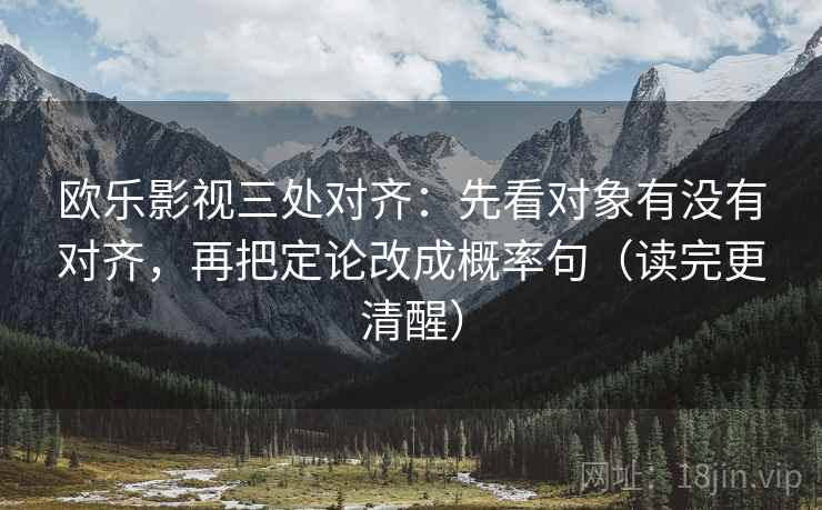 欧乐影视三处对齐:先看对象有没有对齐,再把定论改成概率句(读完更清醒) 欧乐影视三处对齐:先看对象有没有对齐,再把定论改成概率句(读完更清醒)