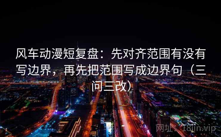 风车动漫短复盘:先对齐范围有没有写边界,再先把范围写成边界句(三问三改) 风车动漫短复盘:先对齐范围有没有写边界,再先把范围写成边界句(三问三改)