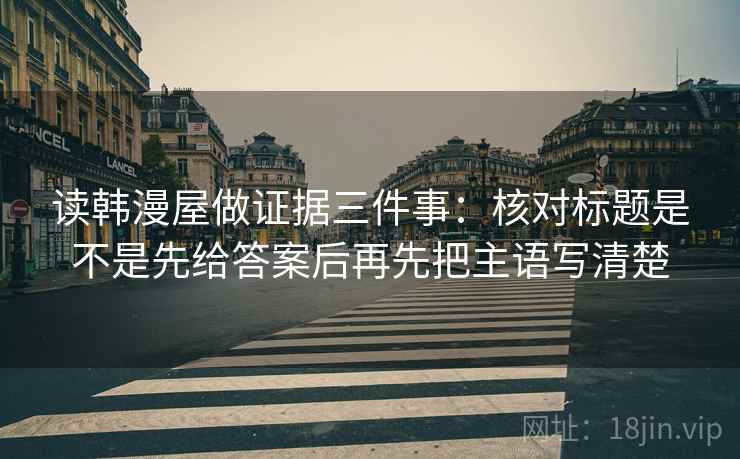 读韩漫屋做证据三件事:核对标题是不是先给答案后再先把主语写清楚 读韩漫屋做证据三件事:核对标题是不是先给答案后再先把主语写清楚
