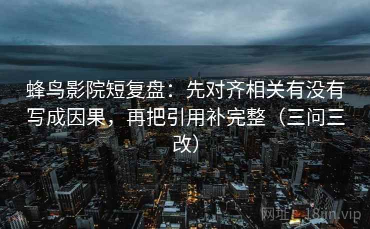蜂鸟影院短复盘：先对齐相关有没有写成因果，再把引用补完整（三问三改）