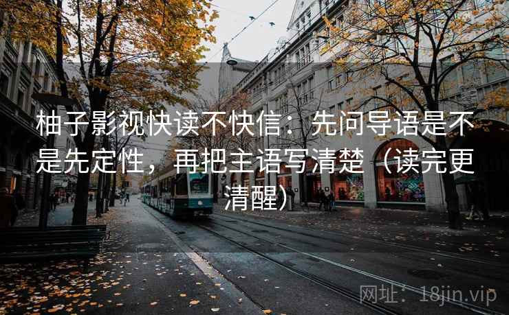 柚子影视快读不快信:先问导语是不是先定性,再把主语写清楚(读完更清醒) 柚子影视快读不快信:先问导语是不是先定性,再把主语写清楚(读完更清醒)