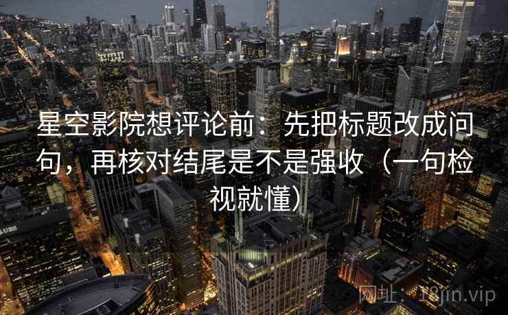 星空影院想评论前:先把标题改成问句,再核对结尾是不是强收(一句检视就懂) 星空影院想评论前:先把标题改成问句,再核对结尾是不是强收(一句检视就懂)