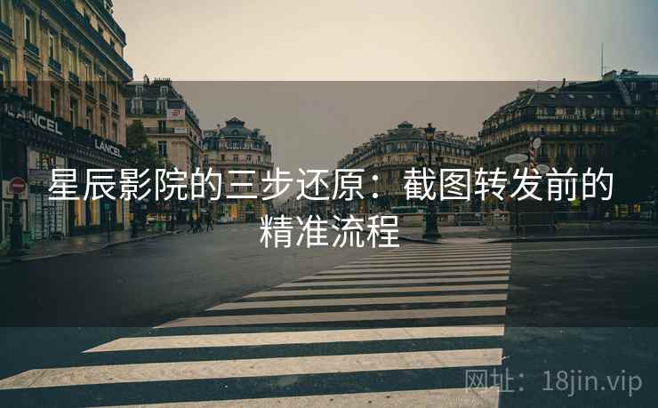 星辰影院的三步还原:截图转发前的精准流程 星辰影院的三步还原:截图转发前的精准流程