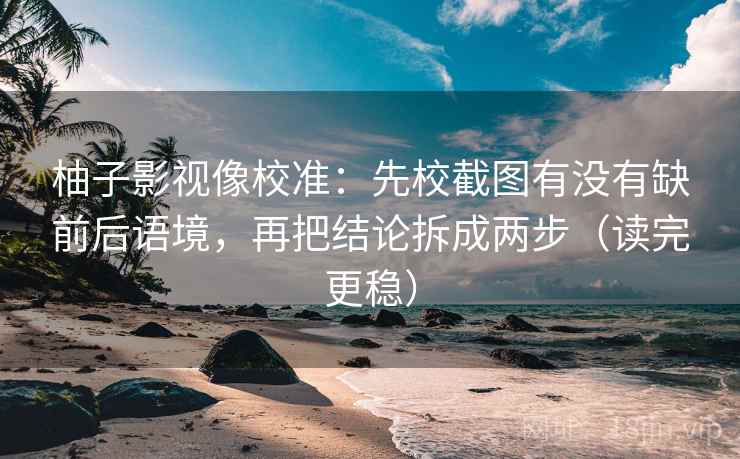 柚子影视像校准：先校截图有没有缺前后语境，再把结论拆成两步（读完更稳）