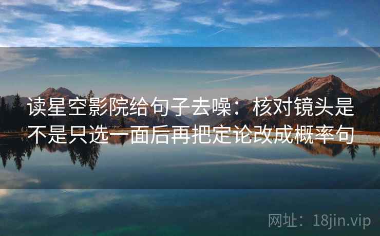 读星空影院给句子去噪:核对镜头是不是只选一面后再把定论改成概率句 读星空影院给句子去噪:核对镜头是不是只选一面后再把定论改成概率句