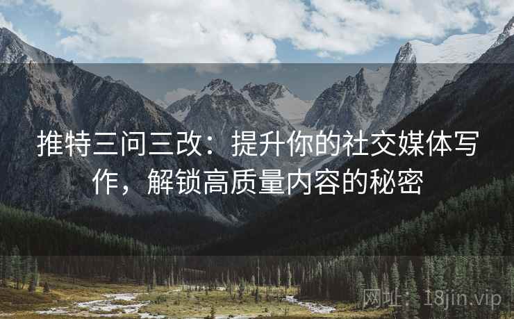 推特三问三改:提升你的社交媒体写作,解锁高质量内容的秘密 推特三问三改:提升你的社交媒体写作,解锁高质量内容的秘密