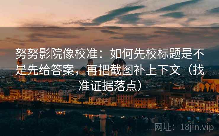努努影院像校准:如何先校标题是不是先给答案,再把截图补上下文(找准证据落点) 努努影院像校准:如何先校标题是不是先给答案,再把截图补上下文(找准证据落点)