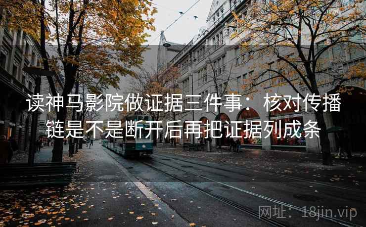 读神马影院做证据三件事:核对传播链是不是断开后再把证据列成条 读神马影院做证据三件事:核对传播链是不是断开后再把证据列成条