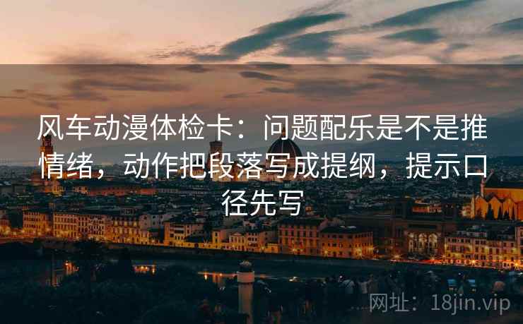 风车动漫体检卡:问题配乐是不是推情绪,动作把段落写成提纲,提示口径先写 风车动漫体检卡:问题配乐是不是推情绪,动作把段落写成提纲,提示口径先写