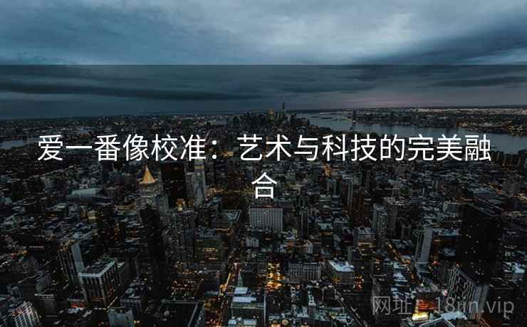 爱一番像校准:艺术与科技的完美融合 爱一番像校准:艺术与科技的完美融合