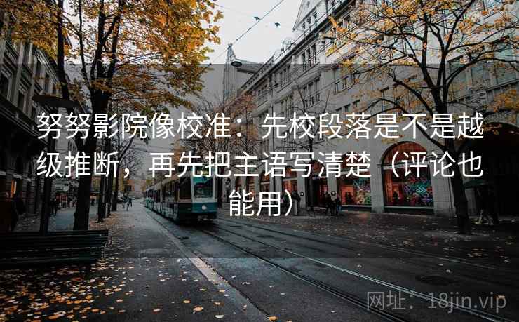 努努影院像校准:先校段落是不是越级推断,再先把主语写清楚(评论也能用) 努努影院像校准:先校段落是不是越级推断,再先把主语写清楚(评论也能用)