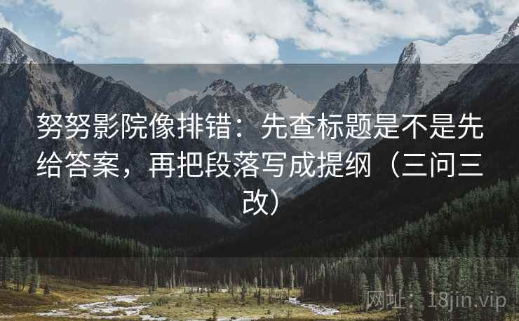 努努影院像排错:先查标题是不是先给答案,再把段落写成提纲(三问三改) 努努影院像排错:先查标题是不是先给答案,再把段落写成提纲(三问三改)
