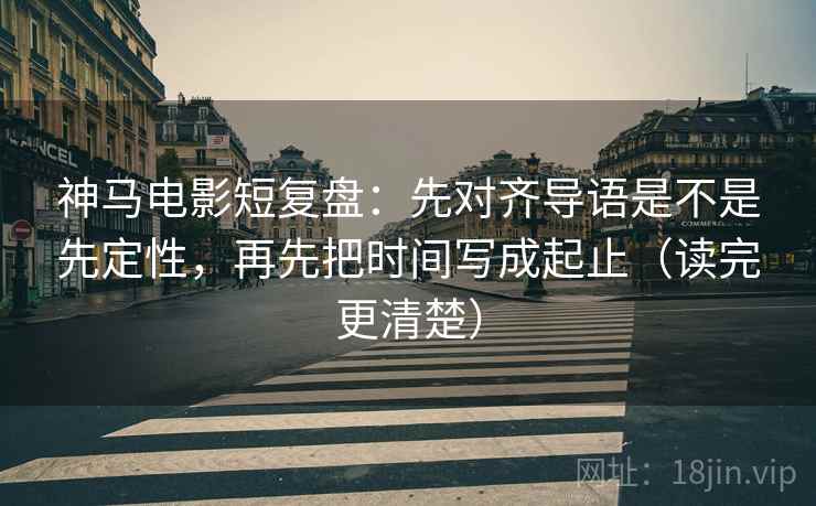神马电影短复盘:先对齐导语是不是先定性,再先把时间写成起止(读完更清楚) 神马电影短复盘:先对齐导语是不是先定性,再先把时间写成起止(读完更清楚)
