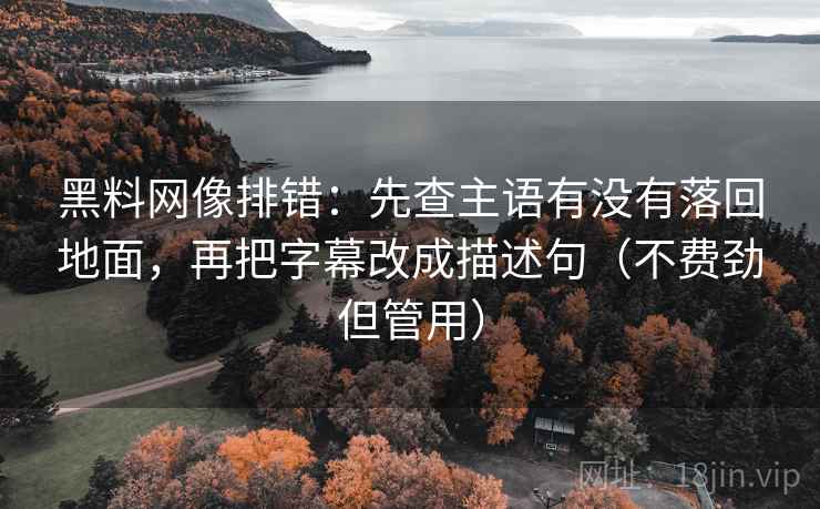 黑料网像排错:先查主语有没有落回地面,再把字幕改成描述句(不费劲但管用) 黑料网像排错:先查主语有没有落回地面,再把字幕改成描述句(不费劲但管用)