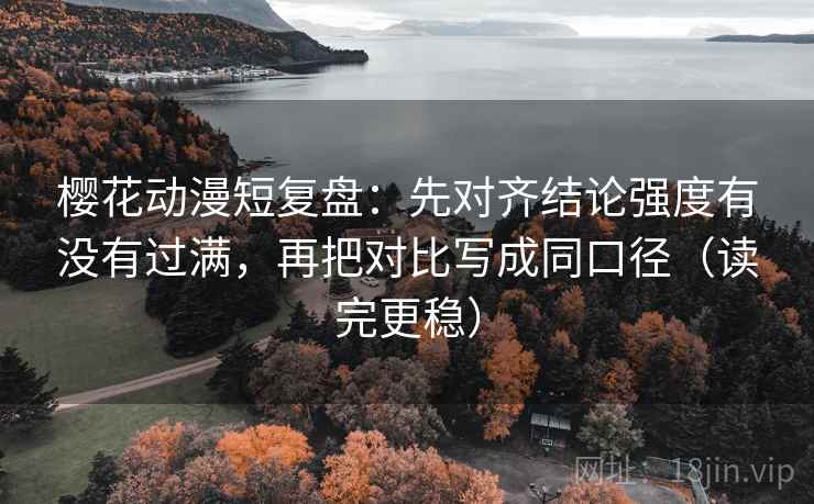 樱花动漫短复盘:先对齐结论强度有没有过满,再把对比写成同口径(读完更稳) 樱花动漫短复盘:先对齐结论强度有没有过满,再把对比写成同口径(读完更稳)