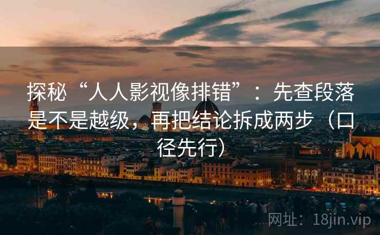 探秘“人人影视像排错”:先查段落是不是越级,再把结论拆成两步(口径先行) 探秘“人人影视像排错”:先查段落是不是越级,再把结论拆成两步(口径先行)