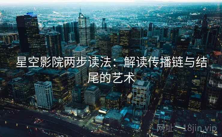 星空影院两步读法:解读传播链与结尾的艺术 星空影院两步读法:解读传播链与结尾的艺术