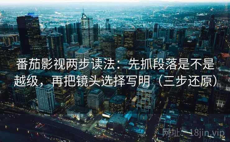 番茄影视两步读法:先抓段落是不是越级,再把镜头选择写明(三步还原) 番茄影视两步读法:先抓段落是不是越级,再把镜头选择写明(三步还原)