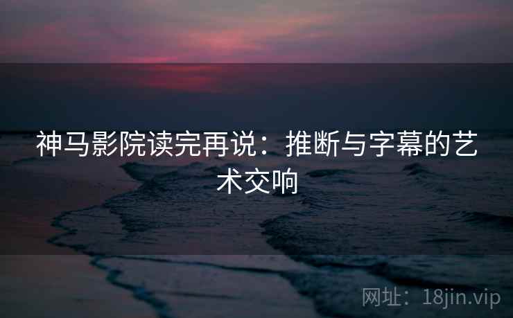神马影院读完再说:推断与字幕的艺术交响 神马影院读完再说:推断与字幕的艺术交响
