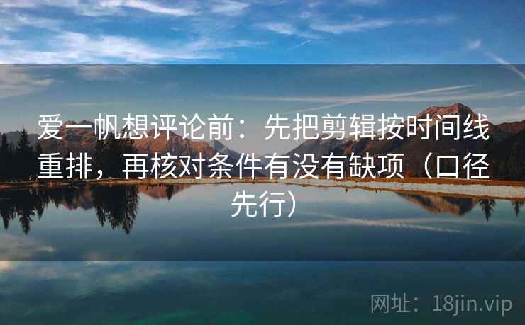 爱一帆想评论前:先把剪辑按时间线重排,再核对条件有没有缺项(口径先行) 爱一帆想评论前:先把剪辑按时间线重排,再核对条件有没有缺项(口径先行)