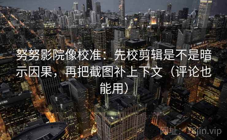 努努影院像校准:先校剪辑是不是暗示因果,再把截图补上下文(评论也能用) 努努影院像校准:先校剪辑是不是暗示因果,再把截图补上下文(评论也能用)