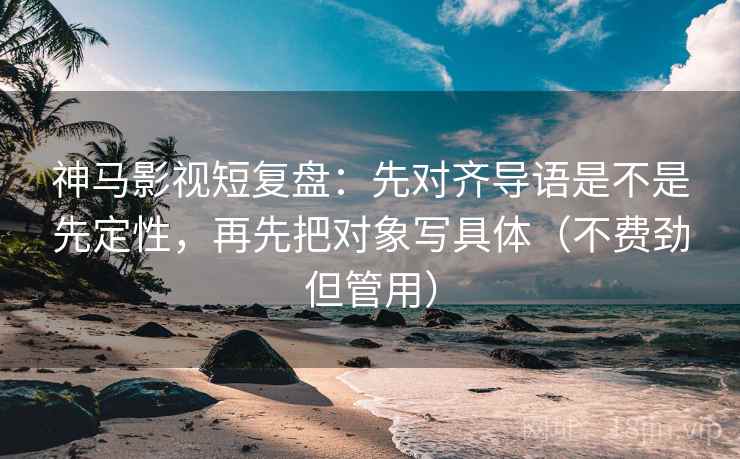 神马影视短复盘:先对齐导语是不是先定性,再先把对象写具体(不费劲但管用) 神马影视短复盘:先对齐导语是不是先定性,再先把对象写具体(不费劲但管用)